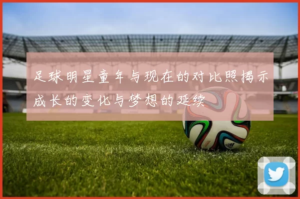 足球明星童年与现在的对比照揭示成长的变化与梦想的延续