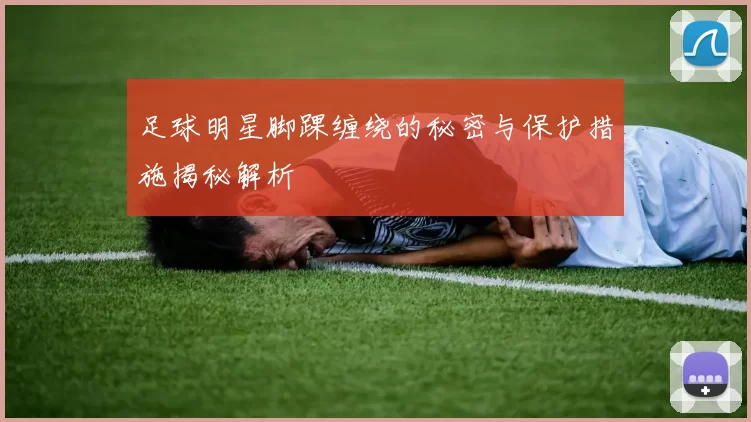 足球明星脚踝缠绕的秘密与保护措施揭秘解析