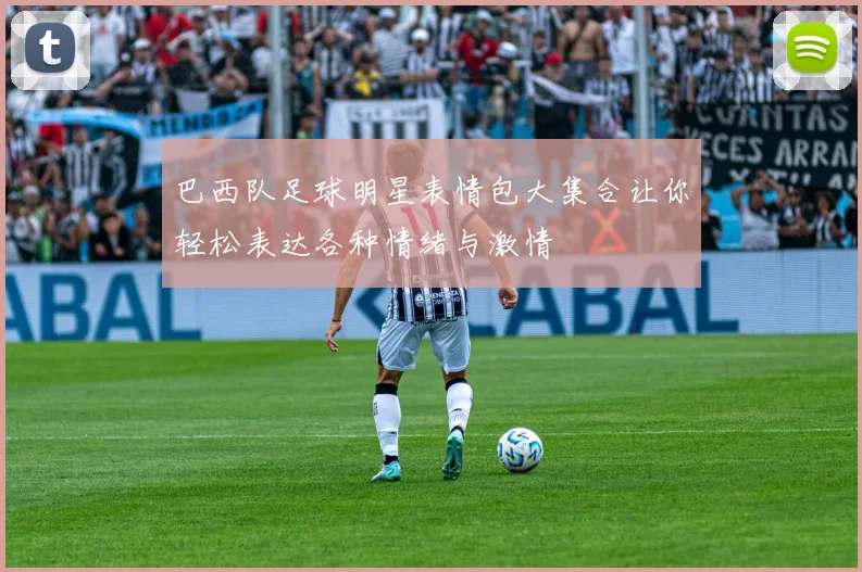 巴西队足球明星表情包大集合让你轻松表达各种情绪与激情