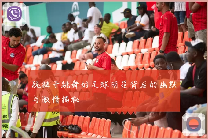 脱裤子跳舞的足球明星背后的幽默与激情揭秘
