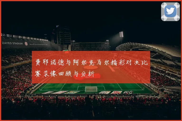费耶诺德与阿尔克马尔精彩对决比赛录像回顾与分析