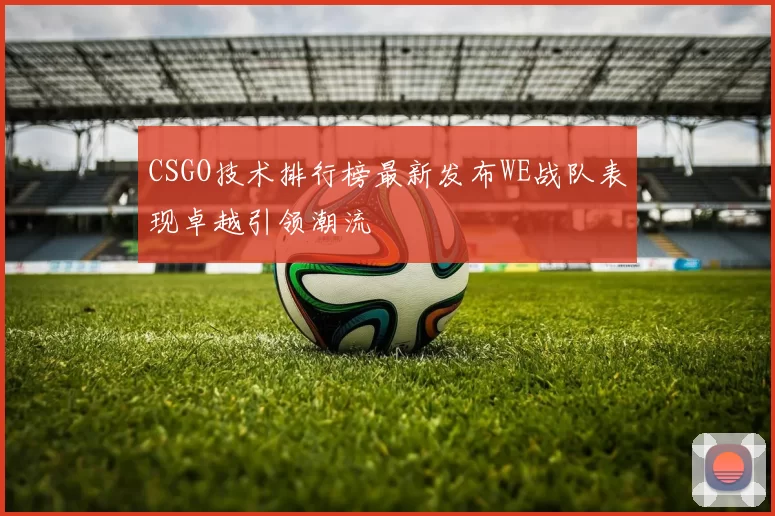 CSGO技术排行榜最新发布WE战队表现卓越引领潮流