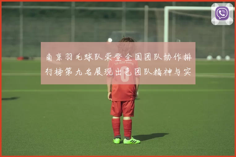 南京羽毛球队荣登全国团队协作排行榜第九名展现出色团队精神与实力