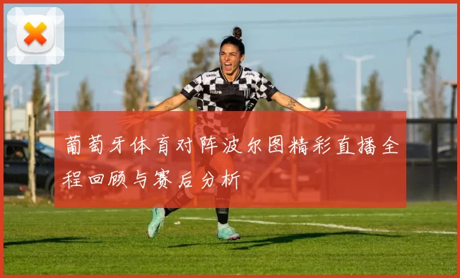 葡萄牙体育对阵波尔图精彩直播全程回顾与赛后分析