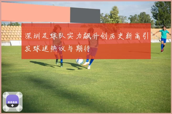 深圳足球队实力飙升创历史新高引发球迷热议与期待