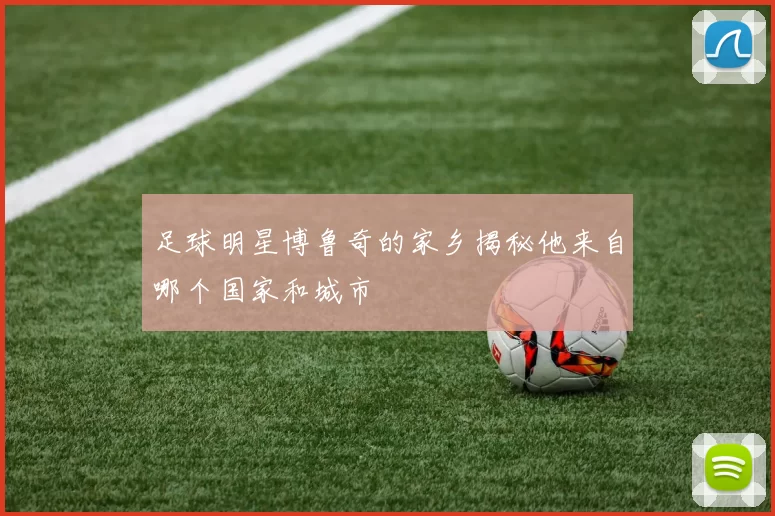 足球明星博鲁奇的家乡揭秘他来自哪个国家和城市