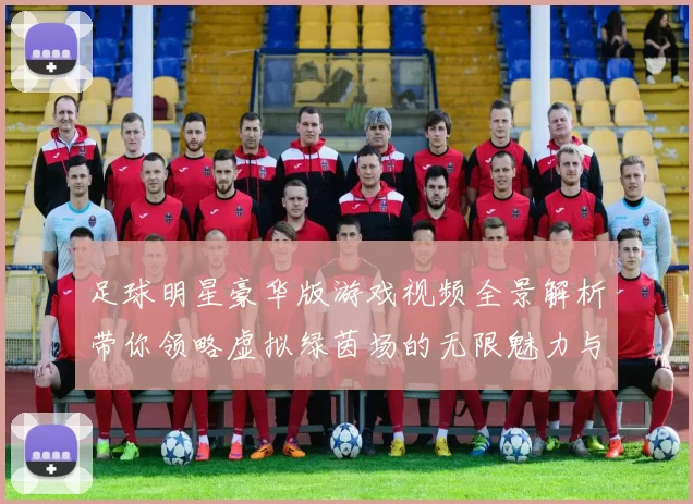 足球明星豪华版游戏视频全景解析带你领略虚拟绿茵场的无限魅力与激情
