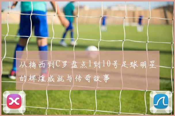 从梅西到C罗盘点1到10号足球明星的辉煌成就与传奇故事