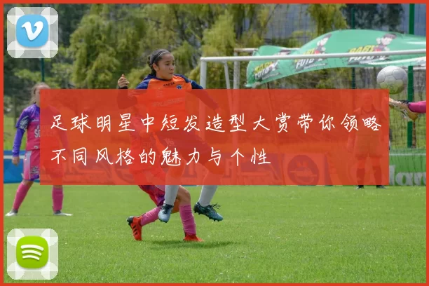 足球明星中短发造型大赏带你领略不同风格的魅力与个性