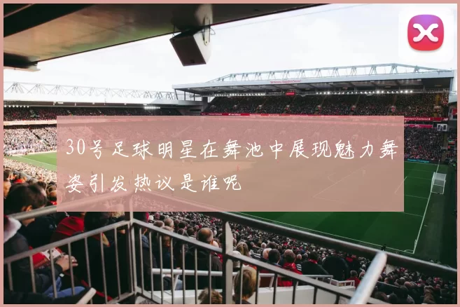 30号足球明星在舞池中展现魅力舞姿引发热议是谁呢