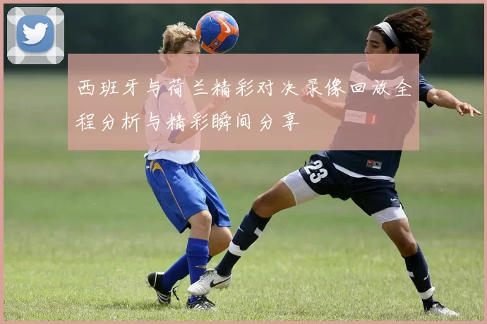 西班牙与荷兰精彩对决录像回放全程分析与精彩瞬间分享