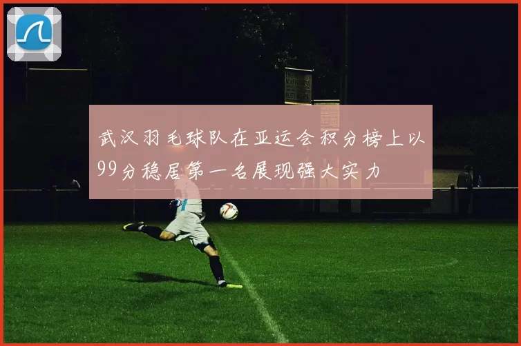 武汉羽毛球队在亚运会积分榜上以99分稳居第一名展现强大实力