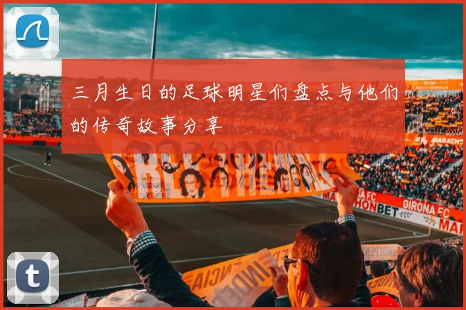 三月生日的足球明星们盘点与他们的传奇故事分享