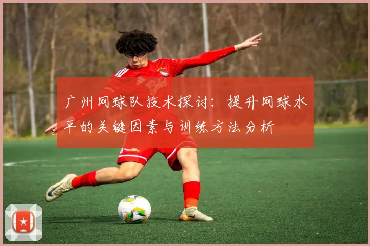 广州网球队技术探讨：提升网球水平的关键因素与训练方法分析
