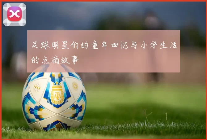足球明星们的童年回忆与小学生活的点滴故事