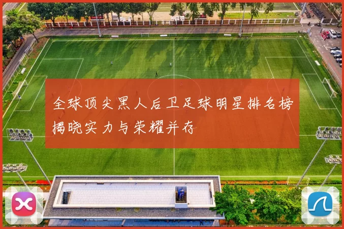 全球顶尖黑人后卫足球明星排名榜揭晓实力与荣耀并存