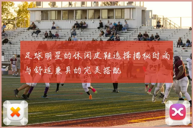足球明星的休闲皮鞋选择揭秘时尚与舒适兼具的完美搭配