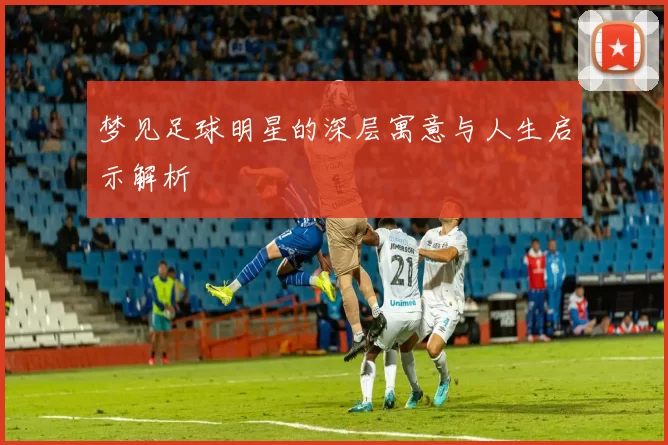 梦见足球明星的深层寓意与人生启示解析
