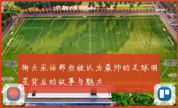街头采访那些被认为最帅的足球明星背后的故事与魅力