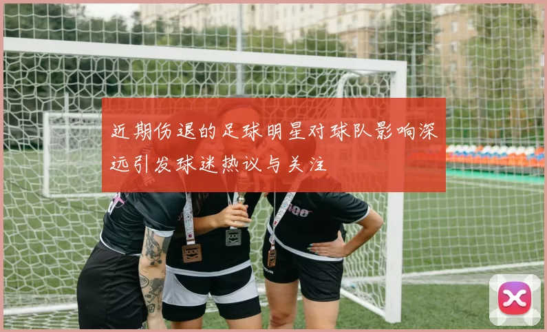近期伤退的足球明星对球队影响深远引发球迷热议与关注