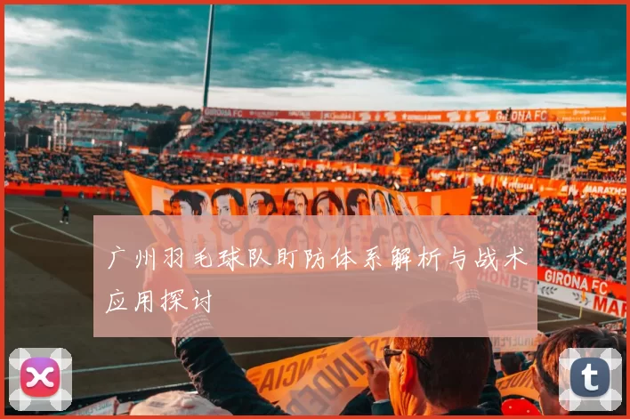 广州羽毛球队盯防体系解析与战术应用探讨