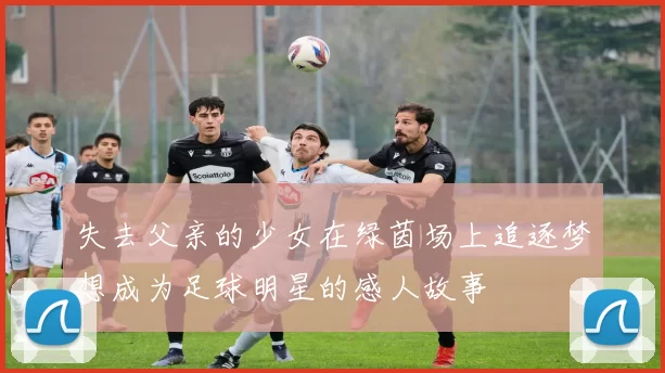 失去父亲的少女在绿茵场上追逐梦想成为足球明星的感人故事