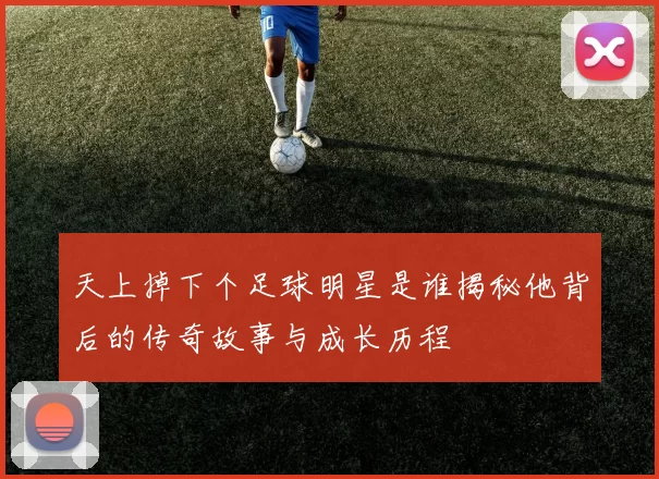 天上掉下个足球明星是谁揭秘他背后的传奇故事与成长历程