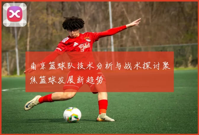 南京篮球队技术分析与战术探讨聚焦篮球发展新趋势