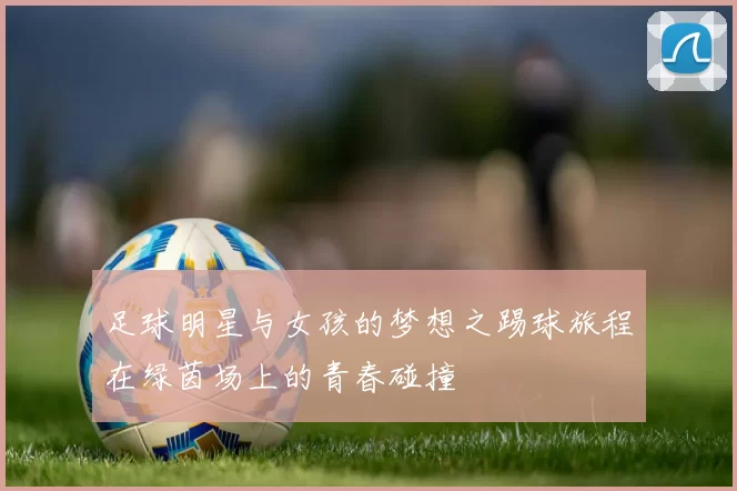 足球明星与女孩的梦想之踢球旅程在绿茵场上的青春碰撞