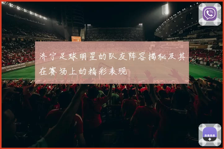 济宁足球明星的队友阵容揭秘及其在赛场上的精彩表现