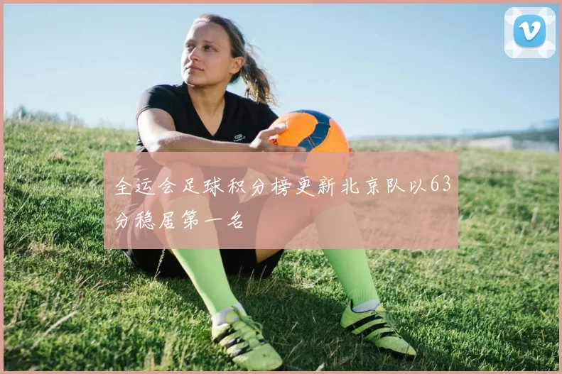 全运会足球积分榜更新北京队以63分稳居第一名
