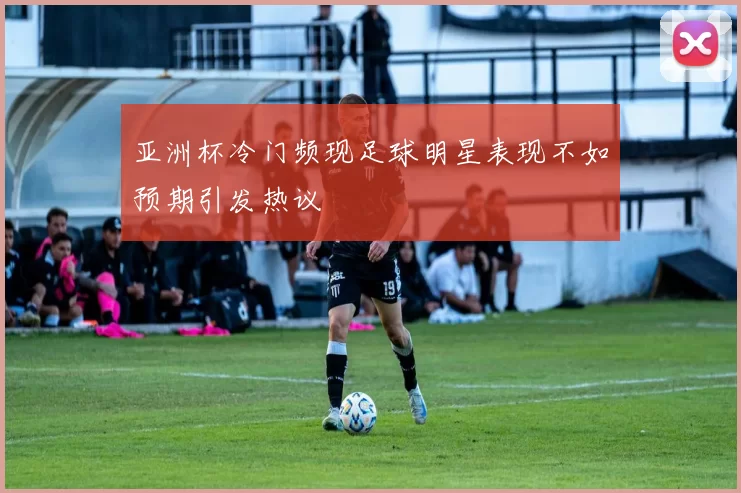亚洲杯冷门频现足球明星表现不如预期引发热议