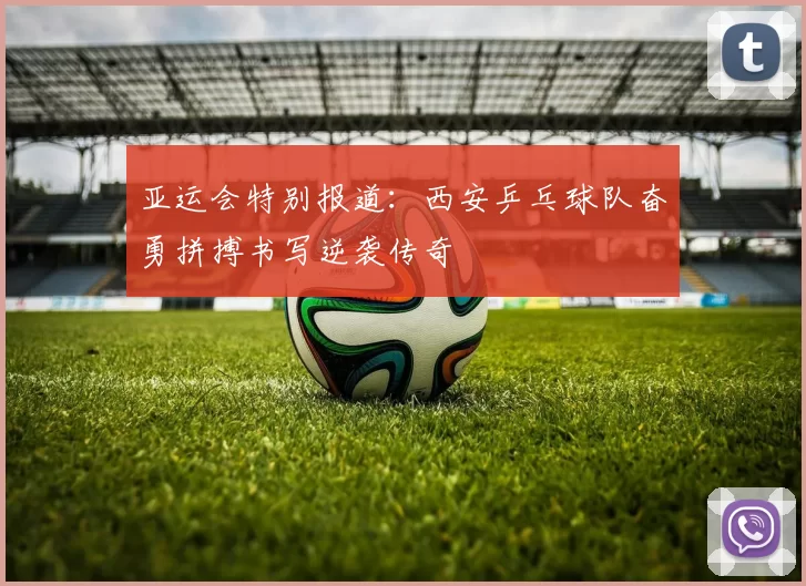 亚运会特别报道：西安乒乓球队奋勇拼搏书写逆袭传奇