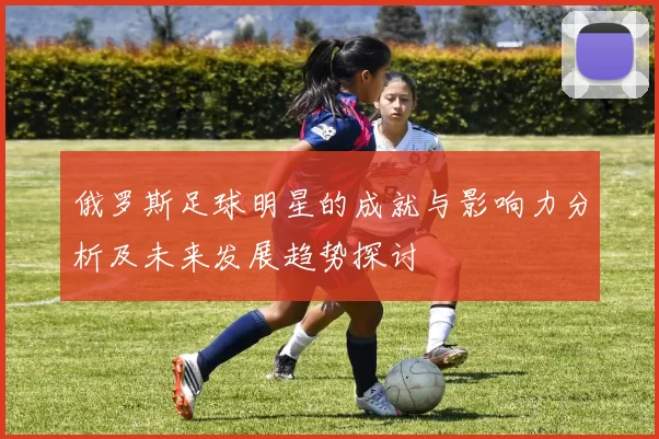 俄罗斯足球明星的成就与影响力分析及未来发展趋势探讨