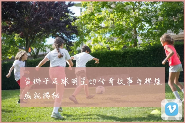 黄辫子足球明星的传奇故事与辉煌成就揭秘