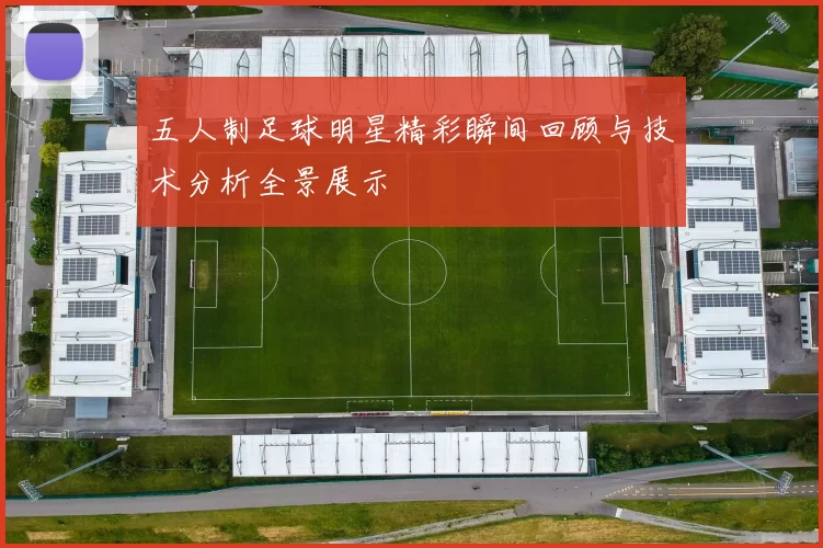 五人制足球明星精彩瞬间回顾与技术分析全景展示