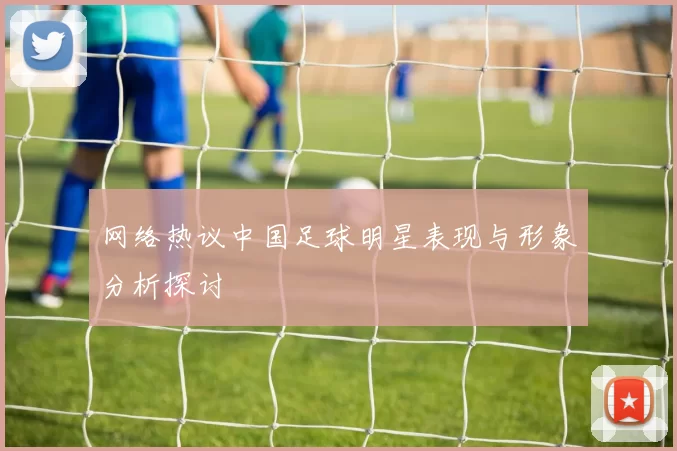 网络热议中国足球明星表现与形象分析探讨