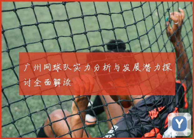 广州网球队实力分析与发展潜力探讨全面解读