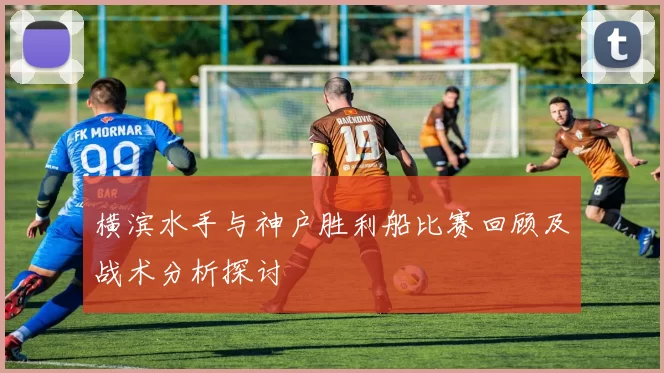 横滨水手与神户胜利船比赛回顾及战术分析探讨