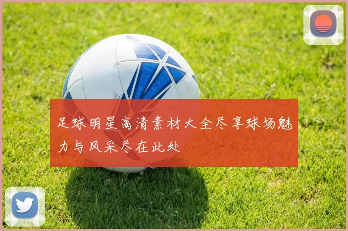 足球明星高清素材大全尽享球场魅力与风采尽在此处