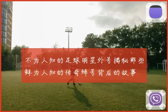 不为人知的足球明星外号揭秘那些鲜为人知的传奇绰号背后的故事