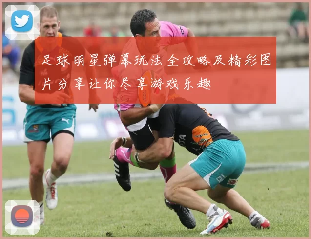 足球明星弹幕玩法全攻略及精彩图片分享让你尽享游戏乐趣