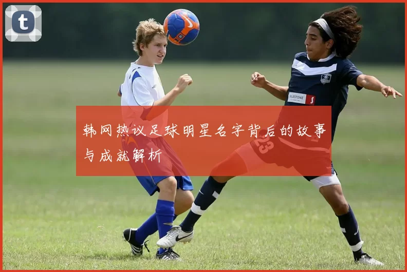韩网热议足球明星名字背后的故事与成就解析