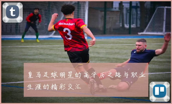皇马足球明星的高学历之路与职业生涯的精彩交汇