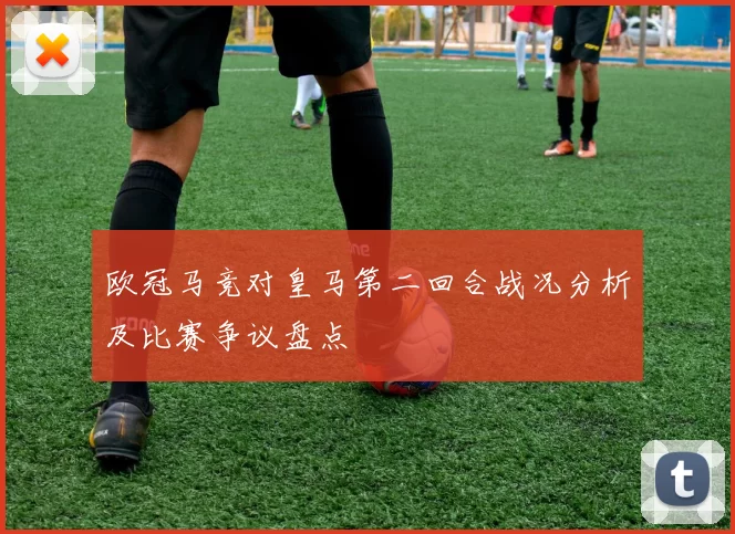 欧冠马竞对皇马第二回合战况分析及比赛争议盘点