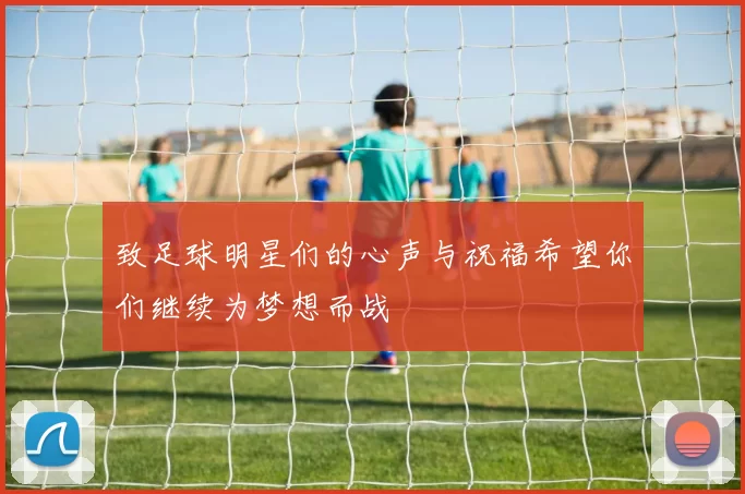 致足球明星们的心声与祝福希望你们继续为梦想而战