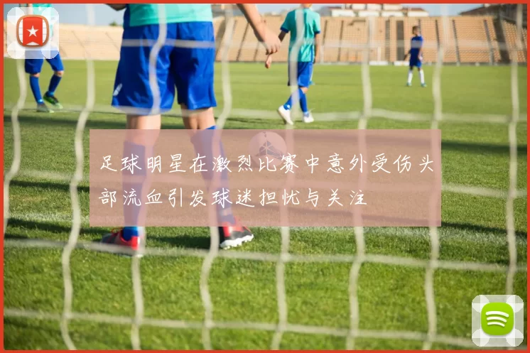 足球明星在激烈比赛中意外受伤头部流血引发球迷担忧与关注