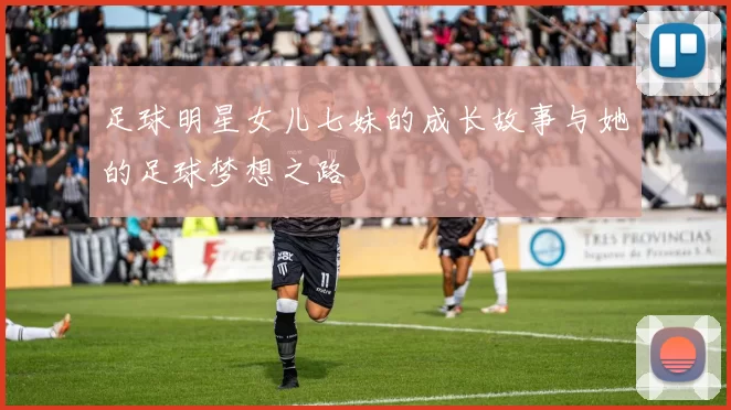 足球明星女儿七妹的成长故事与她的足球梦想之路