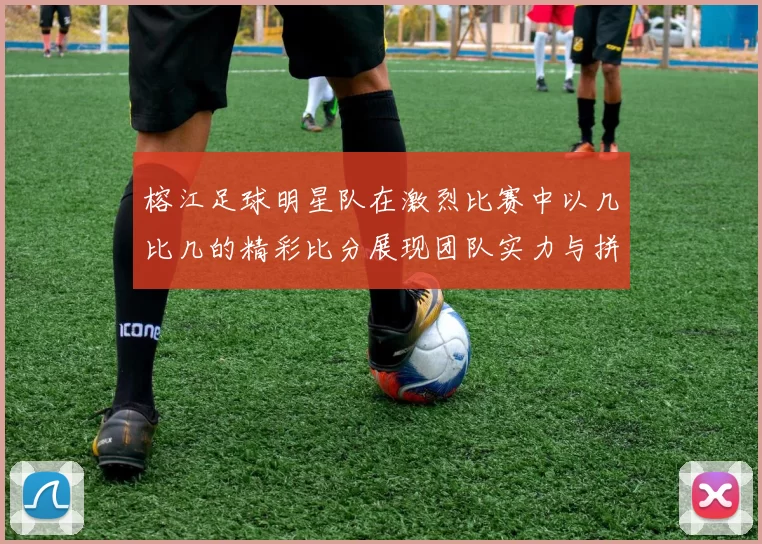 榕江足球明星队在激烈比赛中以几比几的精彩比分展现团队实力与拼搏精神