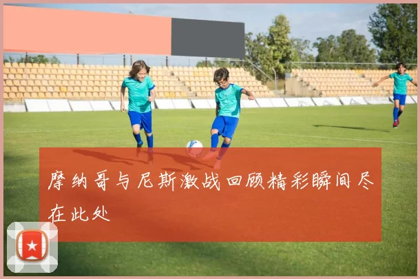 摩纳哥与尼斯激战回顾精彩瞬间尽在此处